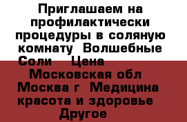Приглашаем на профилактически процедуры в соляную комнату “Волшебные Соли“ › Цена ­ 350-950 - Московская обл., Москва г. Медицина, красота и здоровье » Другое   